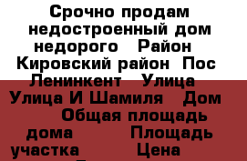 Срочно продам недостроенный дом,недорого › Район ­ Кировский район. Пос. Ленинкент › Улица ­ Улица И.Шамиля › Дом ­ 7 › Общая площадь дома ­ 100 › Площадь участка ­ 700 › Цена ­ 2 500 000 - Дагестан респ. Недвижимость » Дома, коттеджи, дачи продажа   . Дагестан респ.